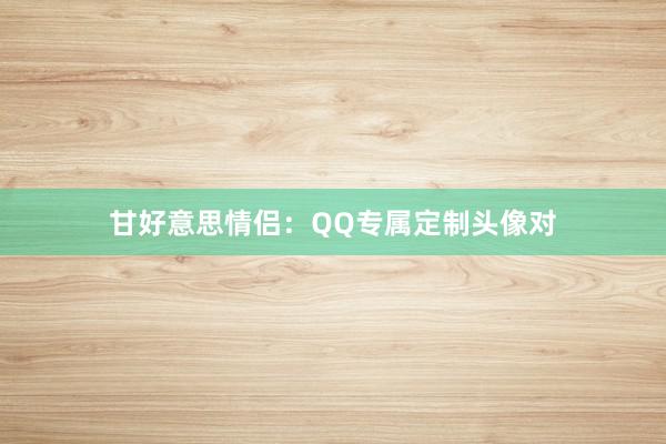 甘好意思情侣：QQ专属定制头像对